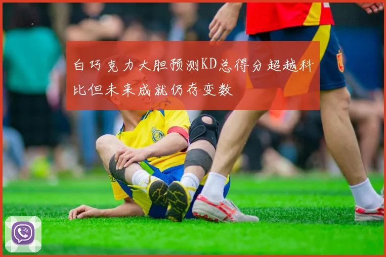 白巧克力大胆预测KD总得分超越科比但未来成就仍存变数