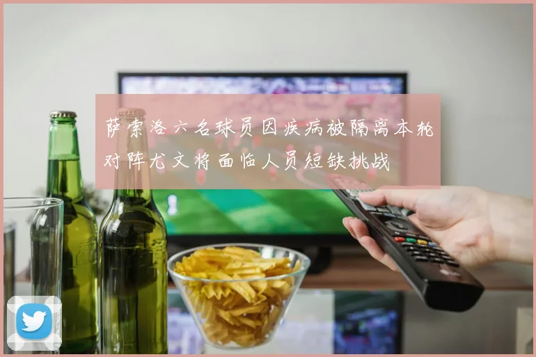 萨索洛六名球员因疾病被隔离本轮对阵尤文将面临人员短缺挑战