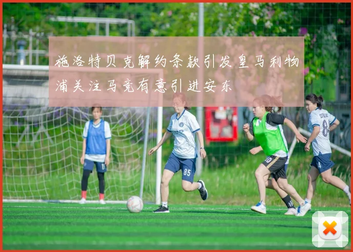 施洛特贝克解约条款引发皇马利物浦关注马竞有意引进安东