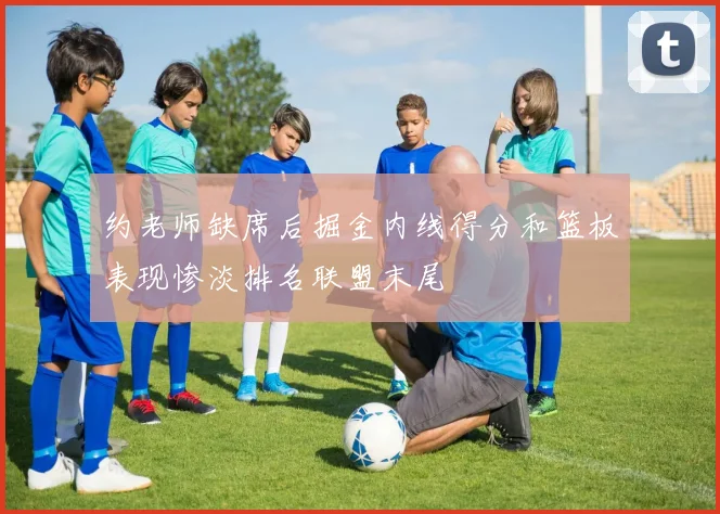 约老师缺席后掘金内线得分和篮板表现惨淡排名联盟末尾