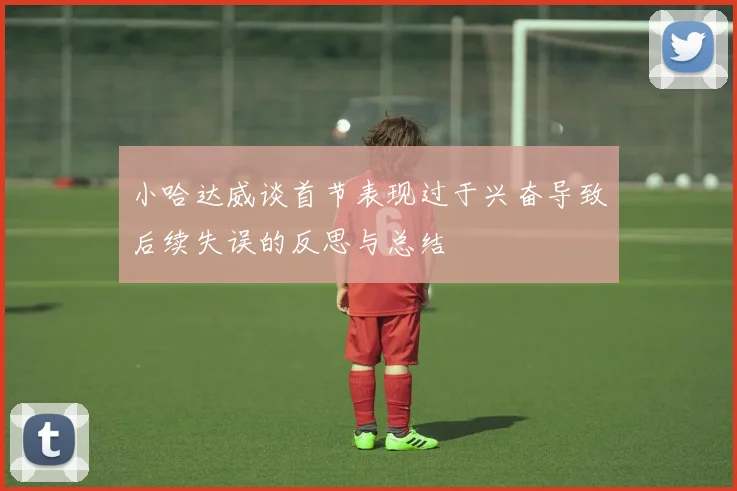 小哈达威谈首节表现过于兴奋导致后续失误的反思与总结