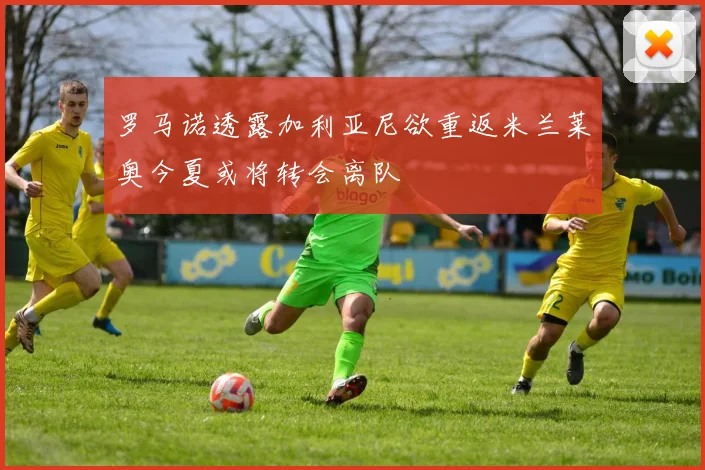 罗马诺透露加利亚尼欲重返米兰莱奥今夏或将转会离队