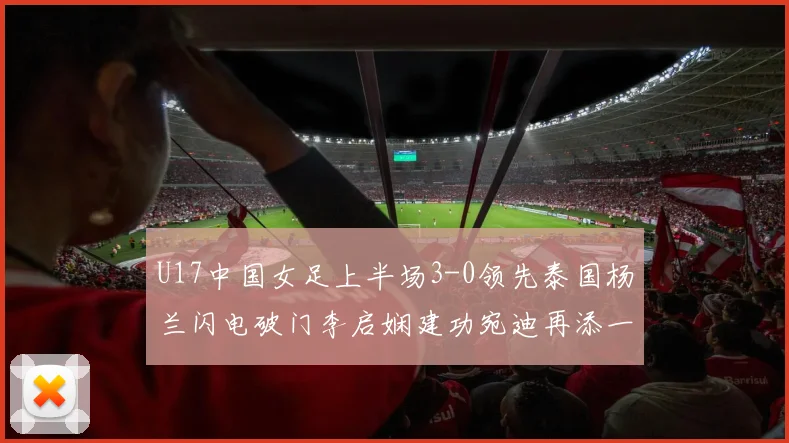 U17中国女足上半场3-0领先泰国杨兰闪电破门李启娴建功宛迪再添一分