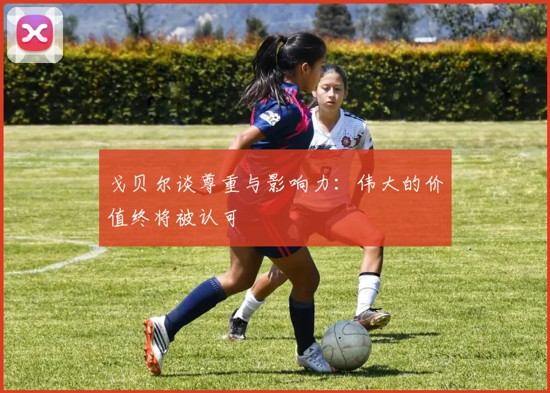 戈贝尔谈尊重与影响力：伟大的价值终将被认可