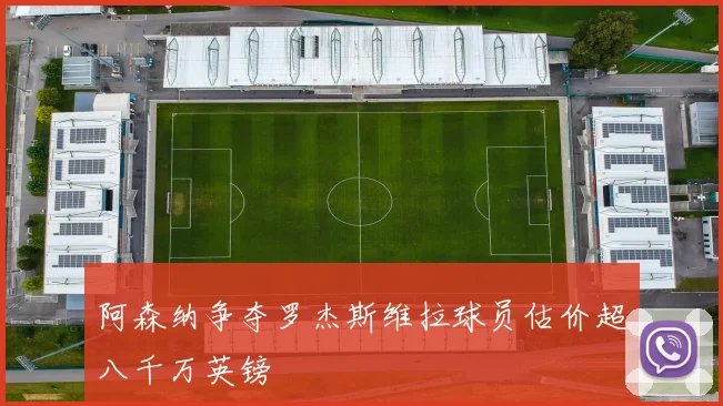 阿森纳争夺罗杰斯维拉球员估价超八千万英镑