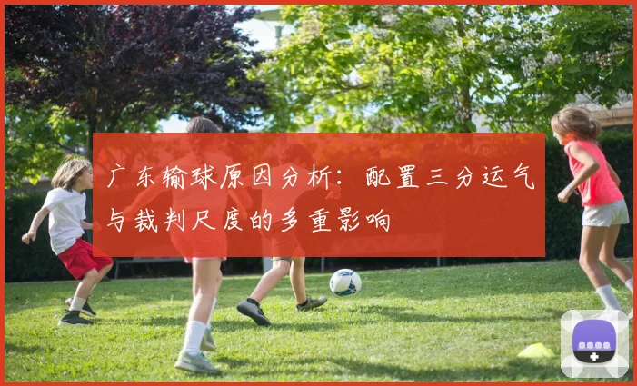 广东输球原因分析：配置三分运气与裁判尺度的多重影响