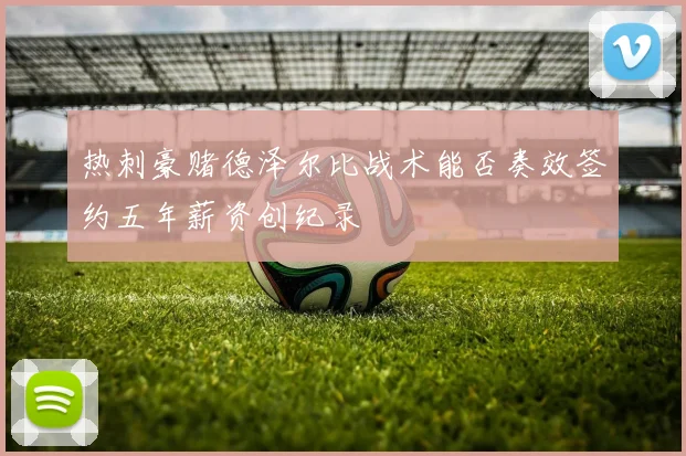 热刺豪赌德泽尔比战术能否奏效签约五年薪资创纪录