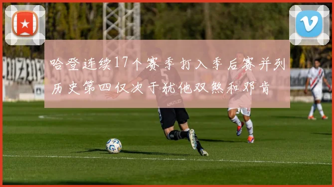 哈登连续17个赛季打入季后赛并列历史第四仅次于犹他双煞和邓肯