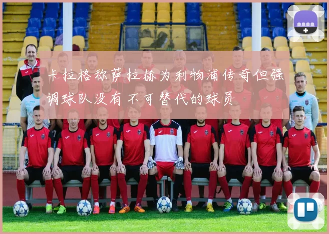 卡拉格称萨拉赫为利物浦传奇但强调球队没有不可替代的球员