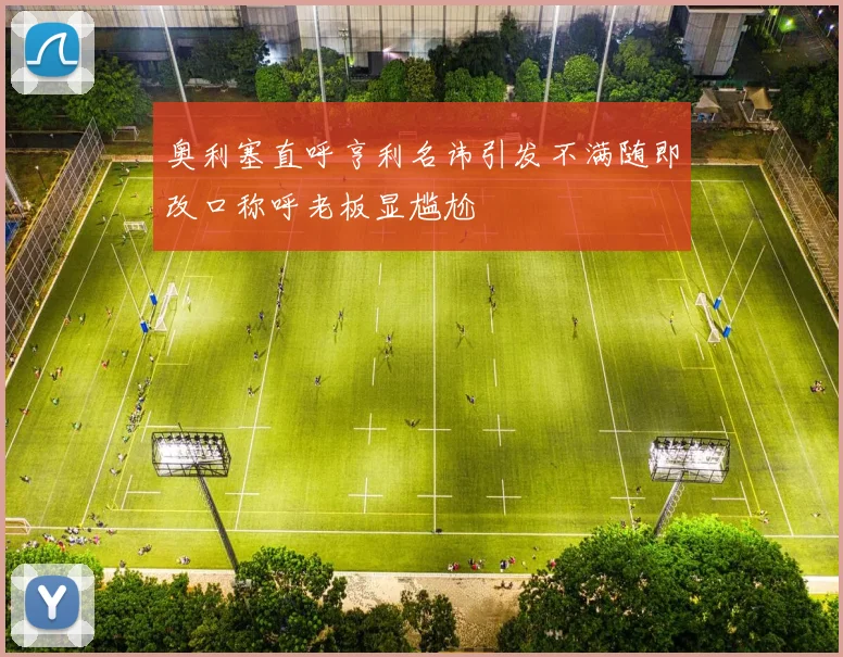 奥利塞直呼亨利名讳引发不满随即改口称呼老板显尴尬