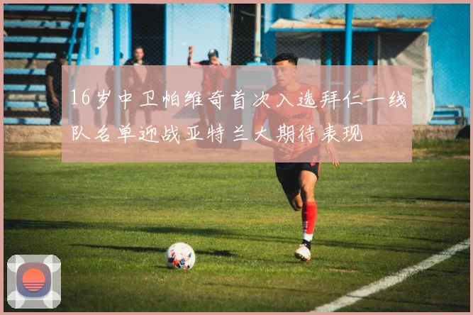 16岁中卫帕维奇首次入选拜仁一线队名单迎战亚特兰大期待表现