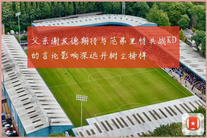 父亲谢泼德期待与范弗里特共战KD的言论影响深远并树立榜样