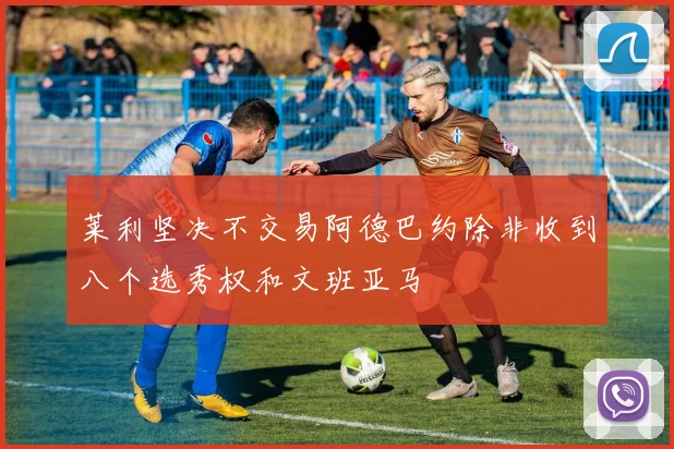 莱利坚决不交易阿德巴约除非收到八个选秀权和文班亚马