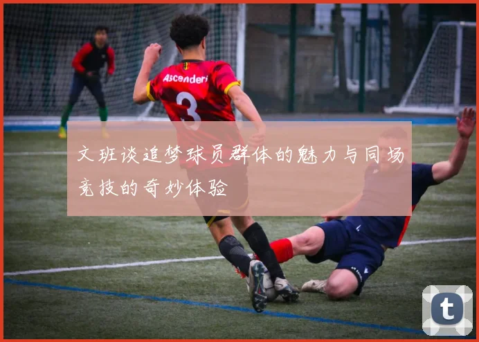 文班谈追梦球员群体的魅力与同场竞技的奇妙体验