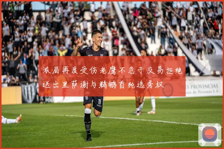浓眉再度受伤老鹰不急于交易拒绝送出里萨谢与鹈鹕首轮选秀权
