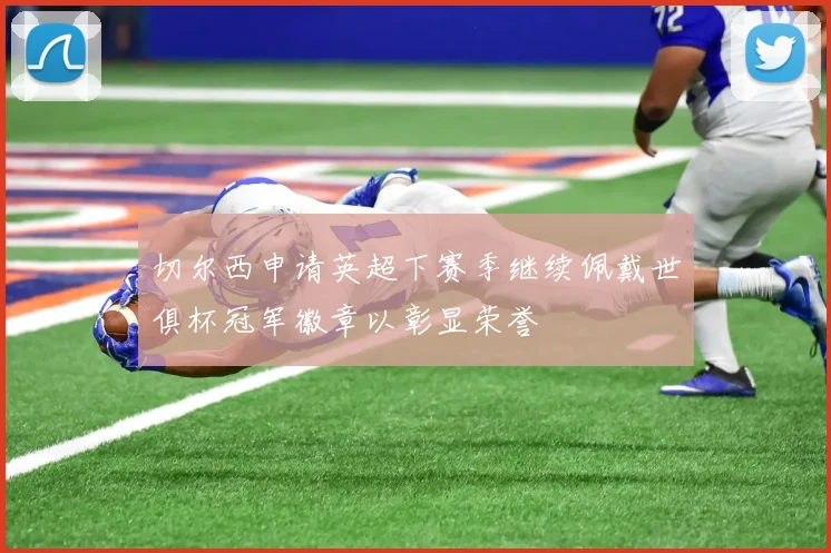 切尔西申请英超下赛季继续佩戴世俱杯冠军徽章以彰显荣誉