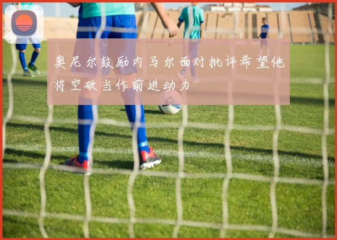 奥尼尔鼓励内马尔面对批评希望他将空砍当作前进动力