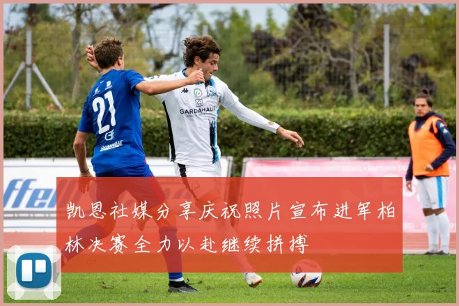 凯恩社媒分享庆祝照片宣布进军柏林决赛全力以赴继续拼搏