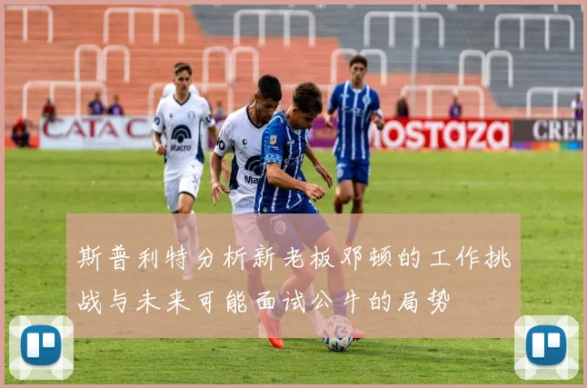 斯普利特分析新老板邓顿的工作挑战与未来可能面试公牛的局势