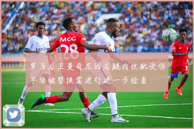 罗马后卫曼奇尼因右腿内收肌受伤半场被替换需进行进一步检查