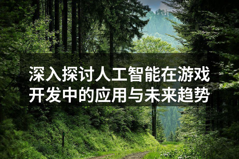 深入探讨人工智能在游戏开发中的应用与未来