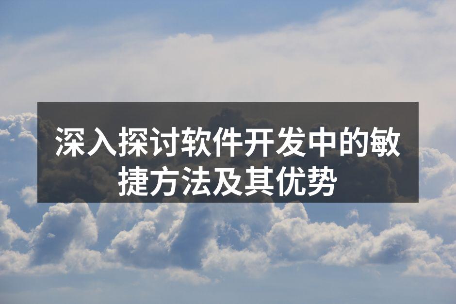 深入探讨软件开发中的敏捷方法及其优势