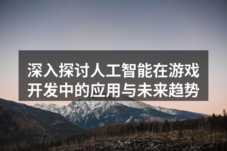 深入探讨人工智能在游戏开发中的应用与未来